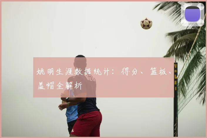 姚明生涯数据统计:得分、篮板、盖帽全解析
