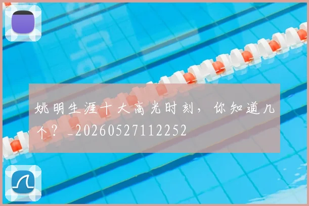 姚明生涯十大高光时刻，你知道几个？_20260527112252