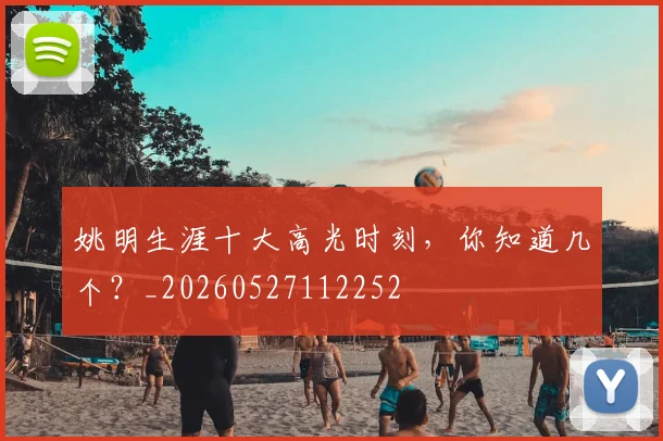 姚明生涯十大高光时刻,你知道几个?_20260527112252