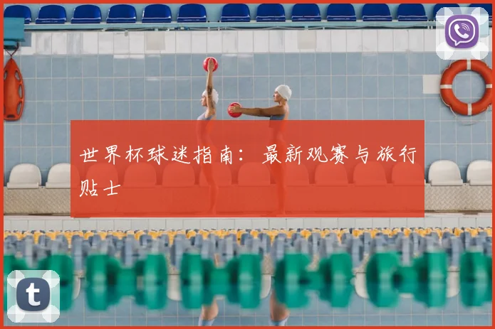 世界杯球迷指南：最新观赛与旅行贴士