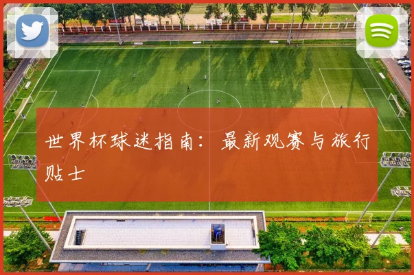 世界杯球迷指南:最新观赛与旅行贴士