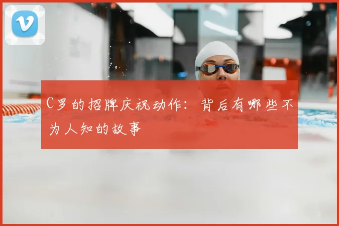 C罗的招牌庆祝动作：背后有哪些不为人知的故事